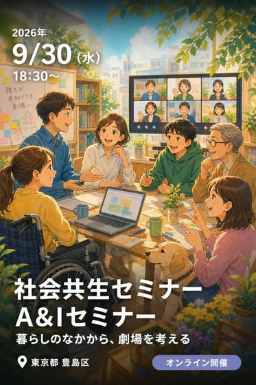社会共生セミナー A&Iセミナー Accessible & Inclusive Theatre 暮らしのなかから、劇場を考える ―医療・福祉・文化の実践を手がかりに