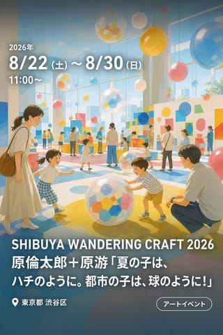 SHIBUYA WANDERING CRAFT 2026 原倫太郎＋原游「夏の子は、ハチのように。都市の子は、球のように！」